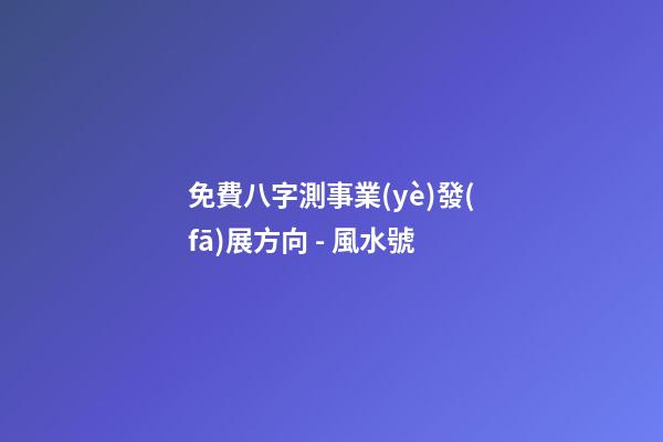 免費八字測事業(yè)發(fā)展方向 - 風水號